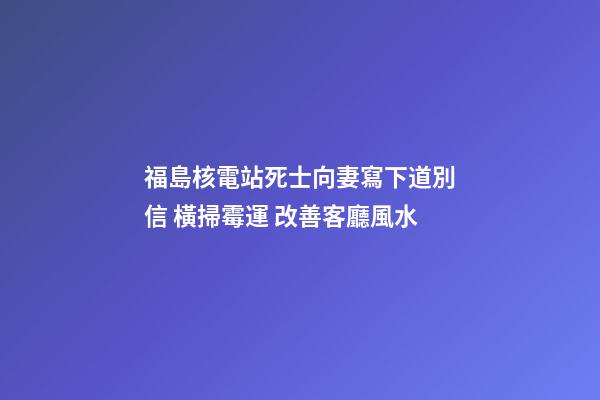 福島核電站死士向妻寫下道別信 橫掃霉運 改善客廳風水